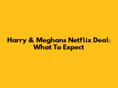 Harry & Meghan's Netflix Deal: What To Expect