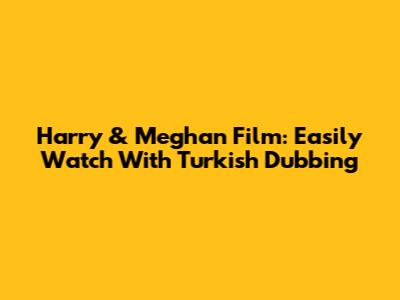 Harry & Meghan Film: Easily Watch With Turkish Dubbing