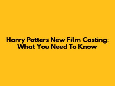 Harry Potter's New Film Casting: What You Need To Know