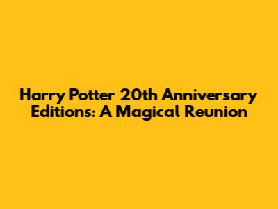 Harry Potter 20th Anniversary Editions: A Magical Reunion