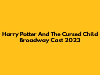 Harry Potter And The Cursed Child Broadway Cast 2023