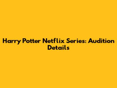 Harry Potter Netflix Series: Audition Details