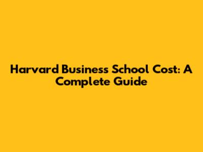 Harvard Business School Cost: A Complete Guide