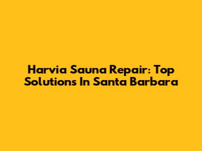 Harvia Sauna Repair: Top Solutions In Santa Barbara