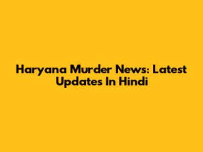 Haryana Murder News: Latest Updates In Hindi