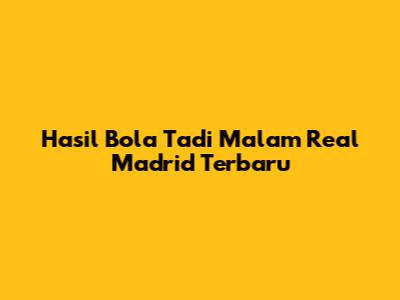 Hasil Bola Tadi Malam Real Madrid Terbaru