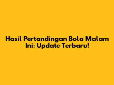 Hasil Pertandingan Bola Malam Ini: Update Terbaru!