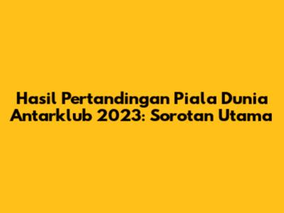 Hasil Pertandingan Piala Dunia Antarklub 2023: Sorotan Utama