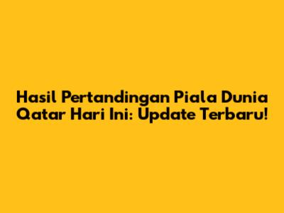 Hasil Pertandingan Piala Dunia Qatar Hari Ini: Update Terbaru!