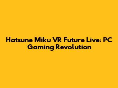 Hatsune Miku VR Future Live: PC Gaming Revolution