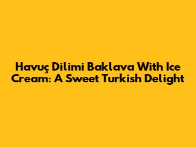 Havuç Dilimi Baklava With Ice Cream: A Sweet Turkish Delight