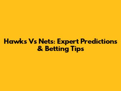 Hawks Vs Nets: Expert Predictions & Betting Tips