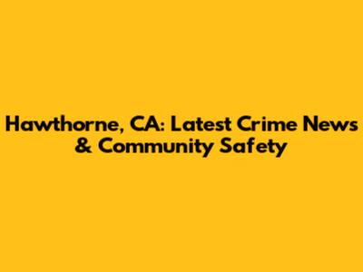 Hawthorne, CA: Latest Crime News & Community Safety