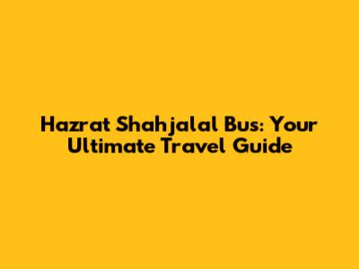 Hazrat Shahjalal Bus: Your Ultimate Travel Guide