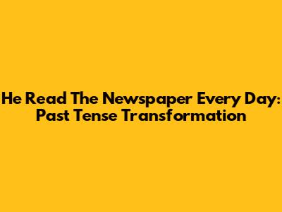 He Read The Newspaper Every Day: Past Tense Transformation