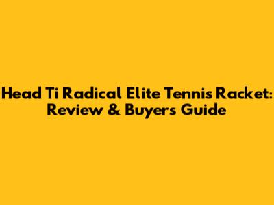 Head Ti Radical Elite Tennis Racket: Review & Buyer's Guide