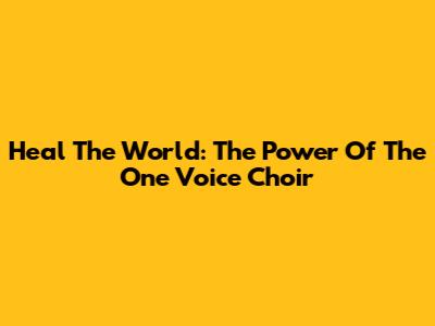 Heal The World: The Power Of The One Voice Choir