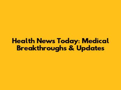 Health News Today: Medical Breakthroughs & Updates