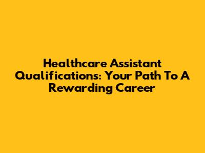Healthcare Assistant Qualifications: Your Path To A Rewarding Career