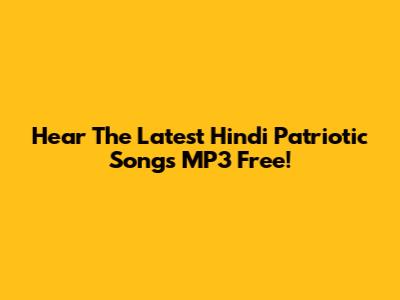 Hear The Latest Hindi Patriotic Songs MP3 Free!