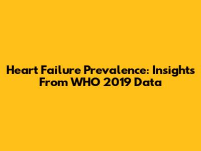 Heart Failure Prevalence: Insights From WHO 2019 Data