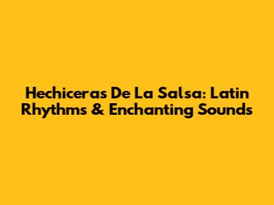 Hechiceras De La Salsa: Latin Rhythms & Enchanting Sounds