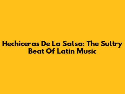 Hechiceras De La Salsa: The Sultry Beat Of Latin Music