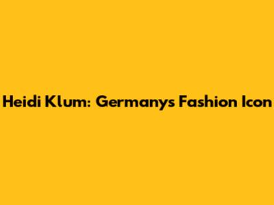 Heidi Klum: Germany's Fashion Icon