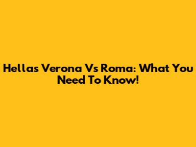 Hellas Verona Vs Roma: What You Need To Know!