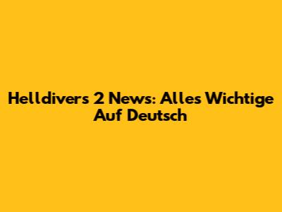 Helldivers 2 News: Alles Wichtige Auf Deutsch