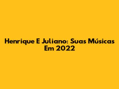 Henrique E Juliano: Suas Músicas Em 2022