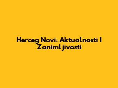 Herceg Novi: Aktualnosti I Zanimljivosti