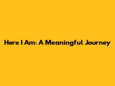 Here I Am: A Meaningful Journey