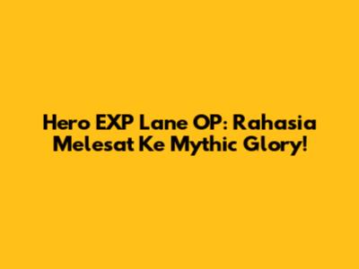 Hero EXP Lane OP: Rahasia Melesat Ke Mythic Glory!