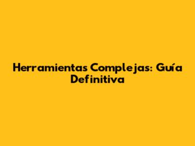 Herramientas Complejas: Guía Definitiva