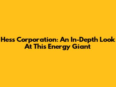 Hess Corporation: An In-Depth Look At This Energy Giant