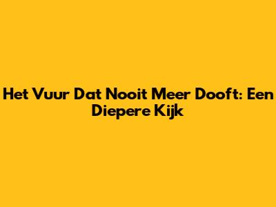 Het Vuur Dat Nooit Meer Dooft: Een Diepere Kijk