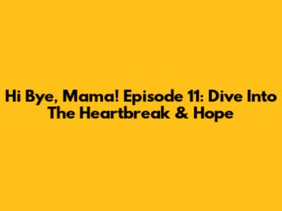 Hi Bye, Mama! Episode 11: Dive Into The Heartbreak & Hope