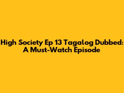 High Society Ep 13 Tagalog Dubbed: A Must-Watch Episode