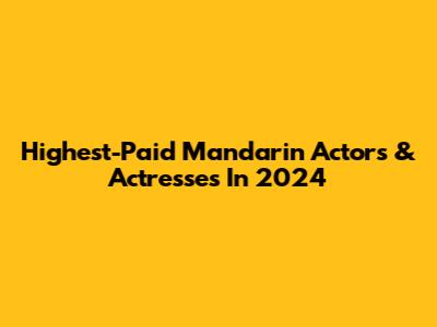 Highest-Paid Mandarin Actors & Actresses In 2024