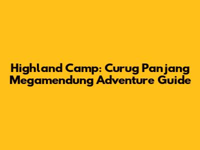 Highland Camp: Curug Panjang Megamendung Adventure Guide