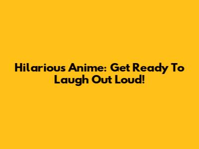 Hilarious Anime: Get Ready To Laugh Out Loud!