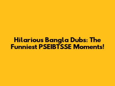Hilarious Bangla Dubs: The Funniest PSEIBTSSE Moments!