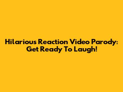 Hilarious Reaction Video Parody: Get Ready To Laugh!