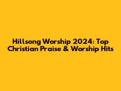 Hillsong Worship 2024: Top Christian Praise & Worship Hits