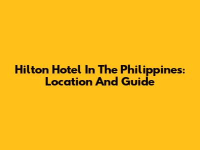 Hilton Hotel In The Philippines: Location And Guide