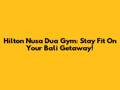 Hilton Nusa Dua Gym: Stay Fit On Your Bali Getaway!
