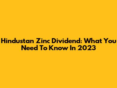 Hindustan Zinc Dividend: What You Need To Know In 2023