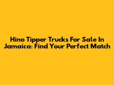 Hino Tipper Trucks For Sale In Jamaica: Find Your Perfect Match