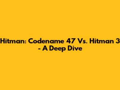 Hitman: Codename 47 Vs. Hitman 3 - A Deep Dive